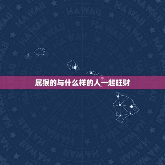 属猴的与什么样的人一起旺财,狗和猴做生意合不合财 属猴的与什么样的人一起旺财,狗和猴做生意合不合财