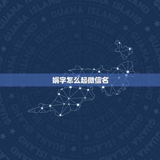 娟字怎么起微信名，起个带娟的微信名称