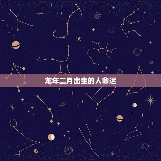 龙年二月出生的人命运,龙年几月出生更好 龙年二月出生的人命运,龙年几月出生更好