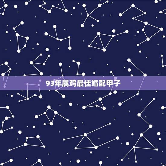 93年属鸡最佳婚配甲子,93年属鸡的和什么属相最配最合适呢 93年属鸡最佳婚配甲子,93年属鸡的和什么属相最配最合适呢