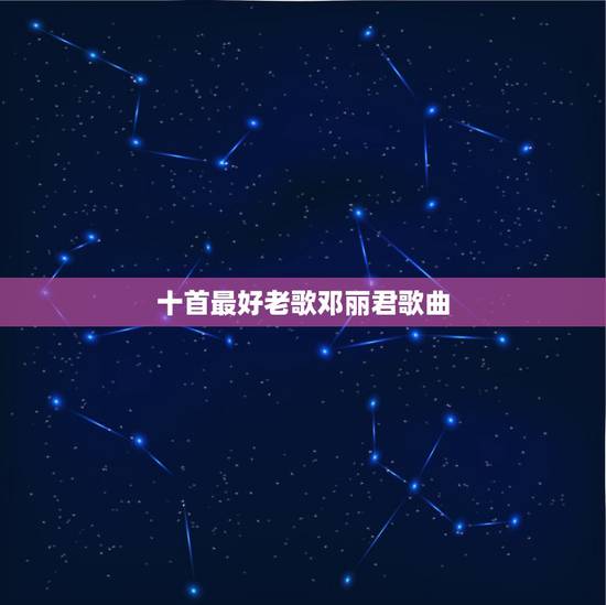 十首最好老歌邓丽君歌曲，邓丽君经典老歌有哪些？