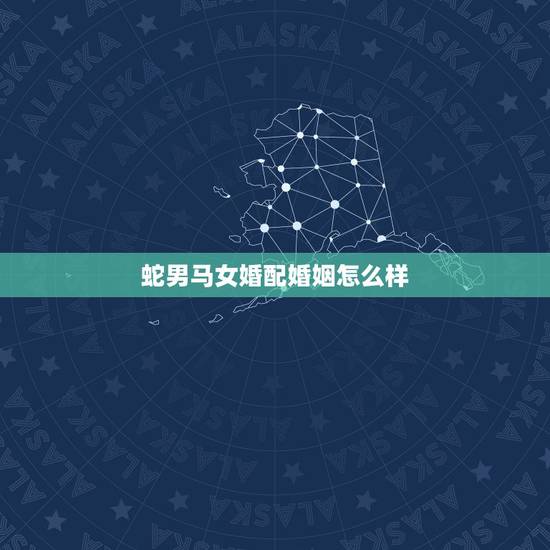 蛇男马女婚配婚姻怎么样,女属蛇男属马婚配如何 蛇男马女婚配婚姻怎么样,女属蛇男属马婚配如何