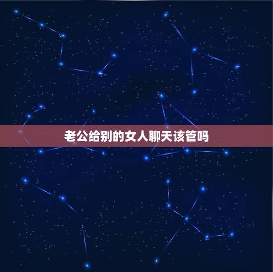老公给别的女人聊天该管吗,老公总是背着我和别的女人聊天,我该怎么处理, 老公给别的女人聊天该管吗,老公总是背着我和别的女人聊天,我该怎么处理,