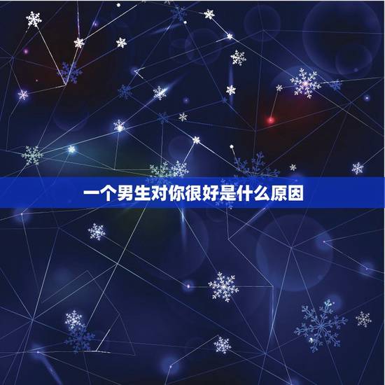 一个男生对你很好是什么原因,如果一个男生对你很好 一个男生对你很好是什么原因,如果一个男生对你很好