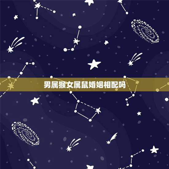 男属猴女属鼠婚姻相配吗，男属猴女属鼠配吗？属猴和属鼠配吗？
