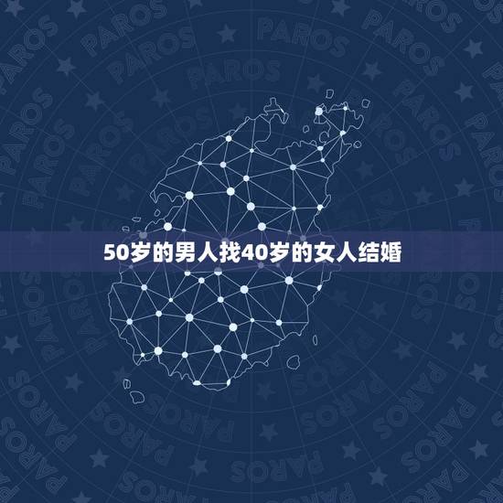 50岁的男人找40岁的女人结婚，离婚48岁男人会找离婚40岁女人结婚吗