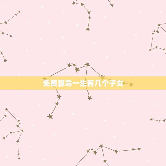 免费算命一生有几个子女 一生中有两个子女比较温馨