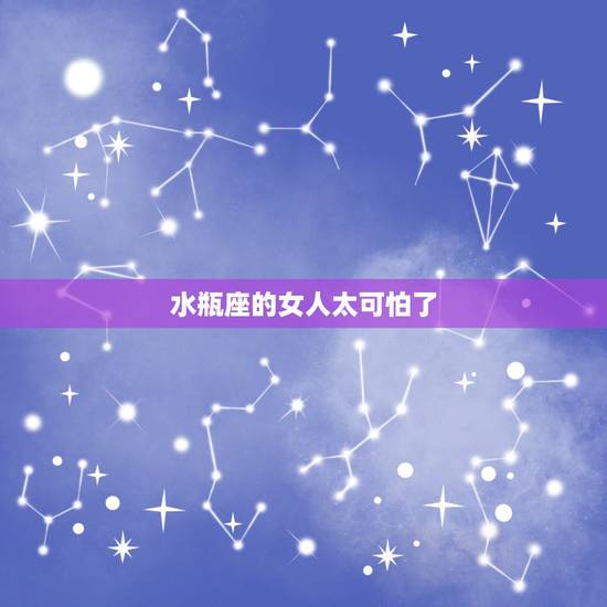 水瓶座的女人太可怕了，为什么说水瓶座可怕？