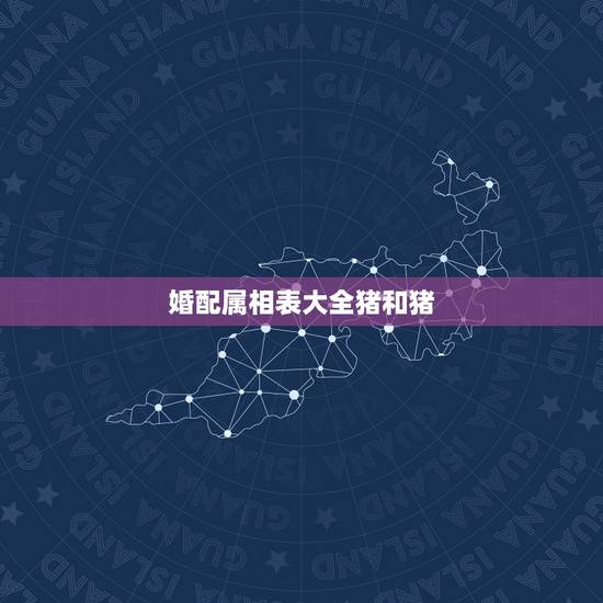 婚配属相表大全猪和猪，属相婚配，属猪的和什么属相最配