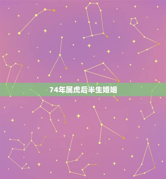 74年属虎后半生婚姻,74属虎男2022 婚姻 74年属虎后半生婚姻,74属虎男2022 婚姻