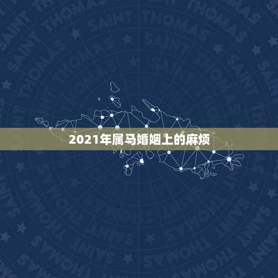 2021年属马婚姻上的麻烦，2021年属马运势怎么样？