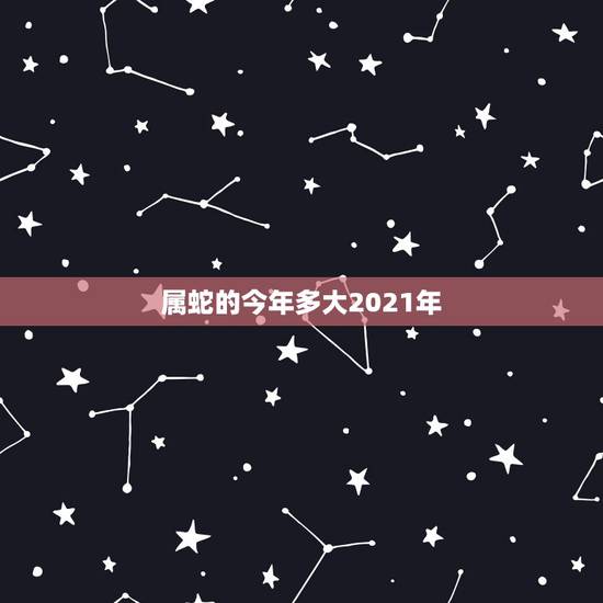 属蛇的今年多大2021年，2021年属蛇的今年多大虚岁