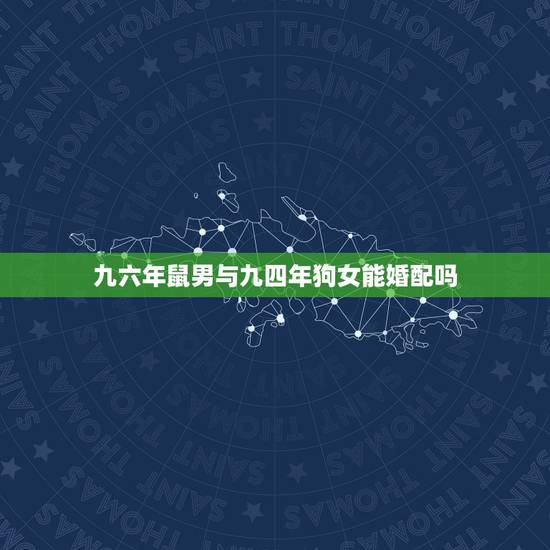 九六年鼠男与九四年狗女能婚配吗,1996年属鼠男和1994年属狗女婚姻 九六年鼠男与九四年狗女能婚配吗,1996年属鼠男和1994年属狗女婚姻