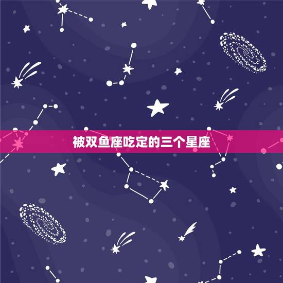 被双鱼座吃定的三个星座，双鱼座被哪个星座吃得死死的