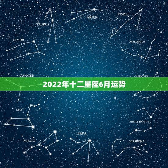 2022年十二星座6月运势,2021年十二星座什么运势最好 2022年十二星座6月运势,2021年十二星座什么运势最好