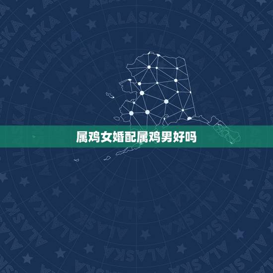 属鸡女婚配属鸡男好吗,男属鸡的与属什么相配好 属鸡女婚配属鸡男好吗,男属鸡的与属什么相配好