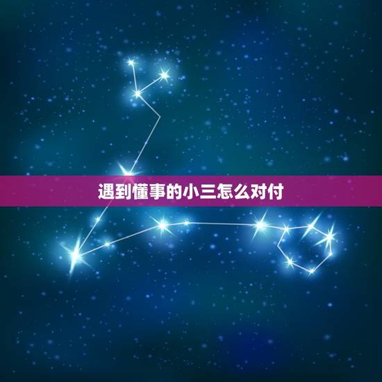 遇到懂事的小三怎么对付，遇到情商较高的小三，我应该怎么做？