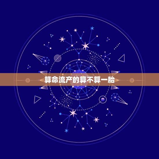 算命流产的算不算一胎,做过人流算是之一胎吗 算命流产的算不算一胎,做过人流算是之一胎吗