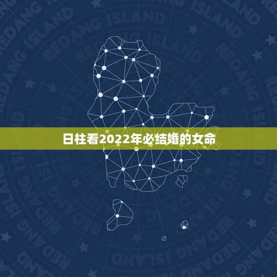 日柱看2022年必结婚的女命,2022年有姻缘的日柱 日柱看2022年必结婚的女命,2022年有姻缘的日柱