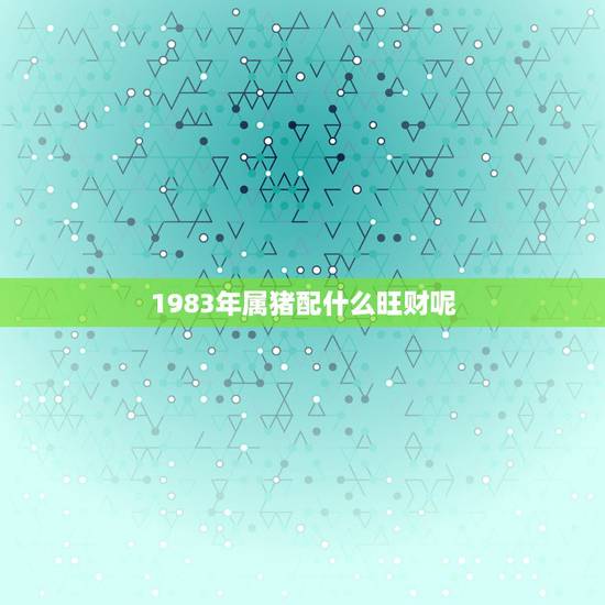 1983年属猪配什么旺财呢,1983属猪更佳配偶 1983年属猪配什么旺财呢,1983属猪更佳配偶