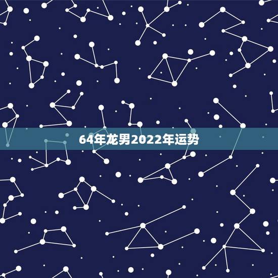 64年龙男2022年运势，1988年属龙男2021年全年运势
