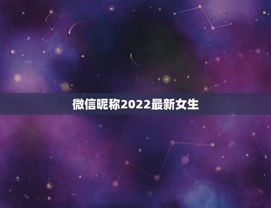微信昵称2022最新女生,女孩微信昵称简单好听 微信昵称2022最新女生,女孩微信昵称简单好听