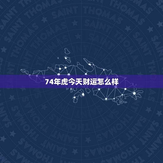 74年虎今天财运怎么样，2022 年虎的运势和财运