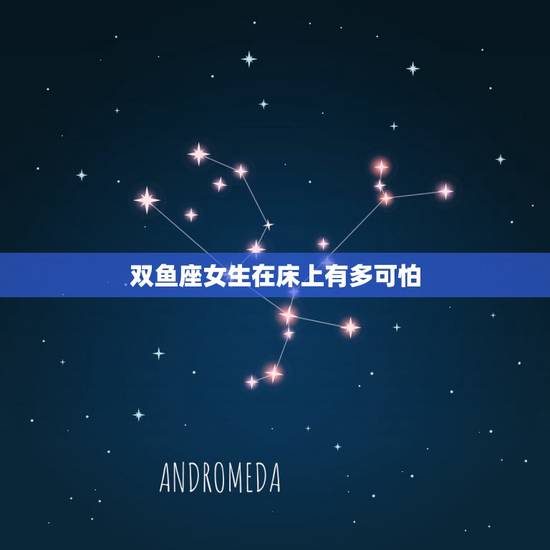 双鱼座女生在床上有多可怕，双鱼座女人床上怎么样