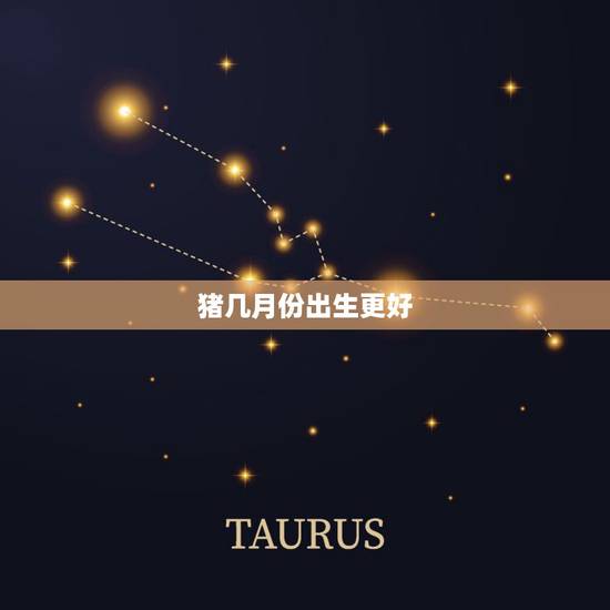 猪几月份出生更好,属猪男几月出生最旺农历 猪几月份出生更好,属猪男几月出生最旺农历