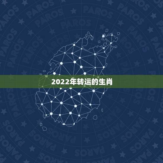 2022年转运的生肖，2022运势生肖运势详解