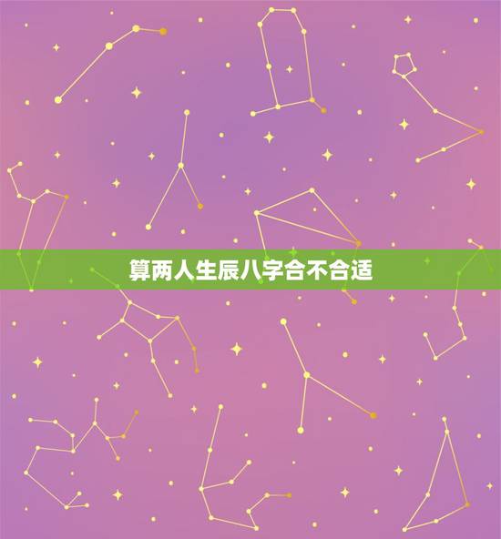 算两人生辰八字合不合适，生辰八字配对免费