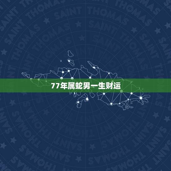 77年属蛇男一生财运，1977年射手座属蛇的男人一生运气