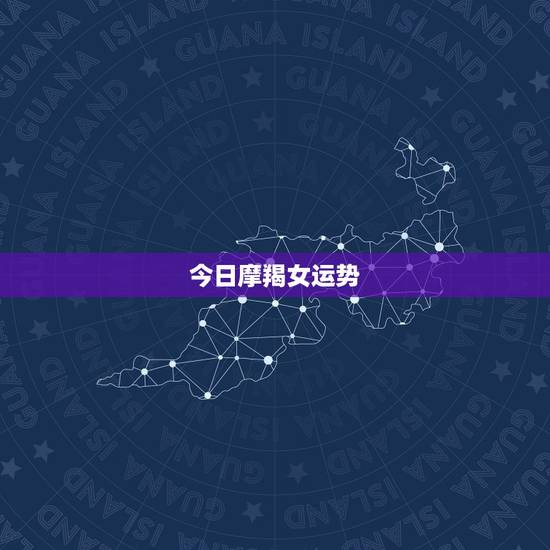 今日摩羯女运势,摩羯座今日运势 今日摩羯女运势,摩羯座今日运势