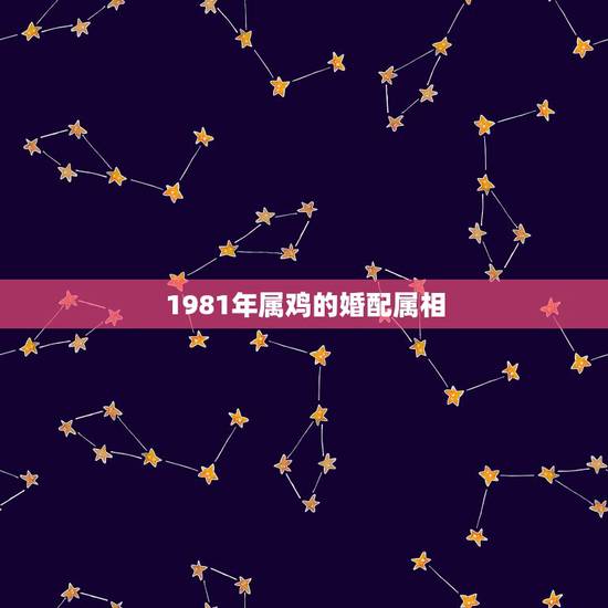 1981年属鸡的婚配属相，81年属鸡的和什么生肖最相配？