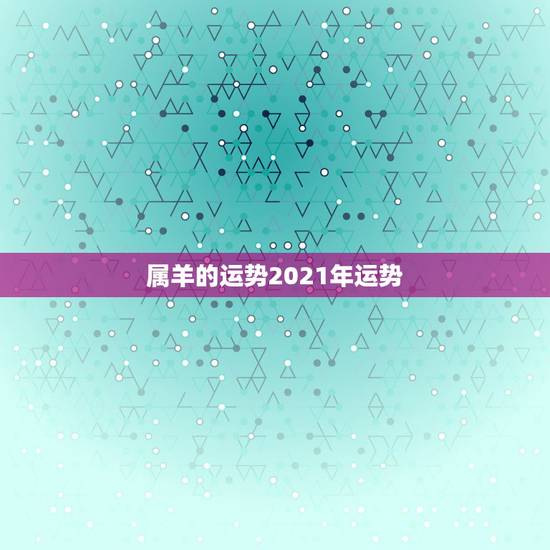 属羊的运势2021年运势,属羊2021年运势及运程详解 属羊的运势2021年运势,属羊2021年运势及运程详解