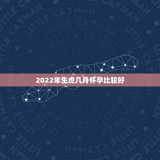 2022年生虎几月怀孕比较好，2022年虎几月宝宝最好