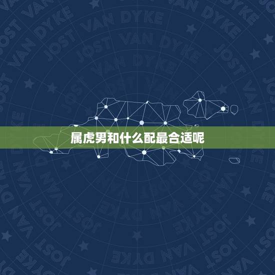 属虎男和什么配最合适呢，属虎男和什么属相最配