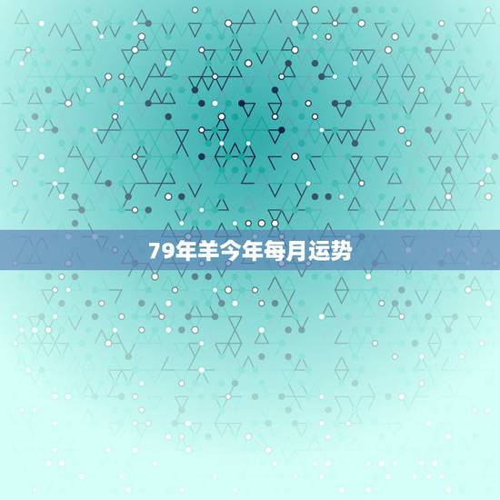 79年羊今年每月运势，79年属羊2022 年每月运势