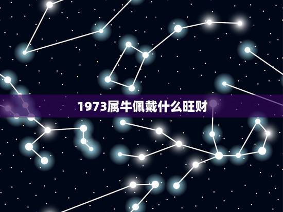 1973属牛佩戴什么旺财，1973年属牛的人农历2月18日出生女人一生