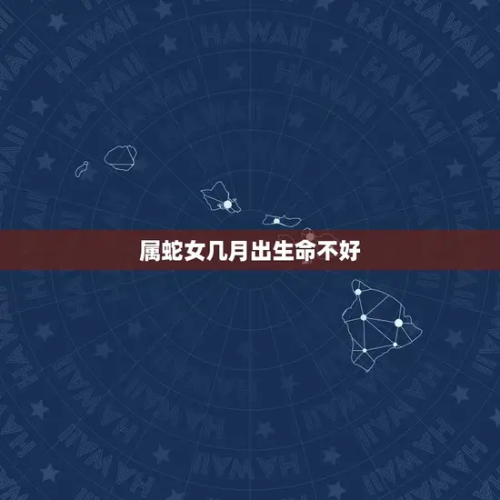 属蛇女几月出生命不好 属蛇女几月出生命不好