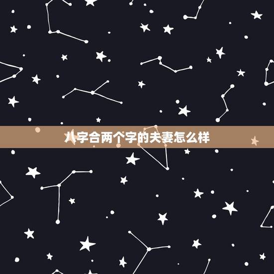 八字合两个字的夫妻怎么样,夫妻八字合上几个字好些 八字合两个字的夫妻怎么样,夫妻八字合上几个字好些