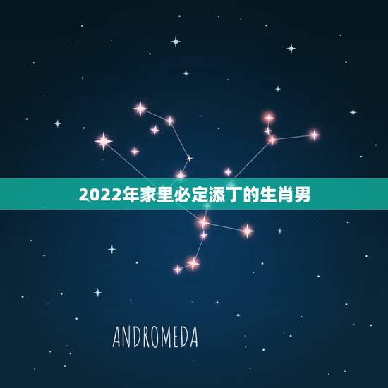 2022年家里必定添丁的生肖男,2022年添丁较好的生肖 2022年家里必定添丁的生肖男,2022年添丁较好的生肖