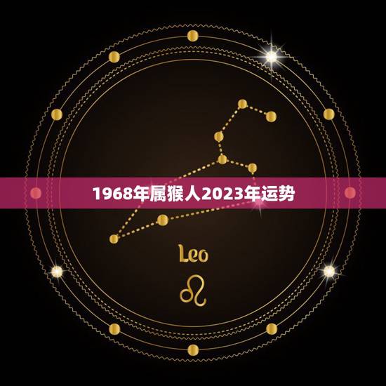 1968年属猴人2023年运势,68年属猴人2023年运势 1968年属猴人2023年运势,68年属猴人2023年运势