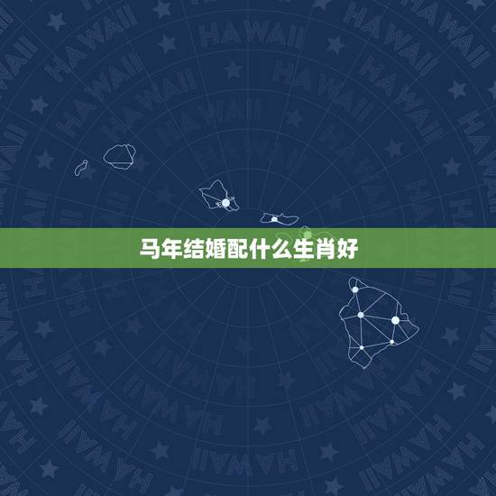 马年结婚配什么生肖好,马配马生肖结婚最好 马年结婚配什么生肖好,马配马生肖结婚最好