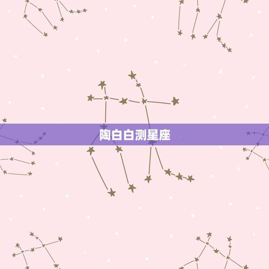 陶白白测星座,陶白白十二星座分析在哪看? 陶白白测星座,陶白白十二星座分析在哪看?