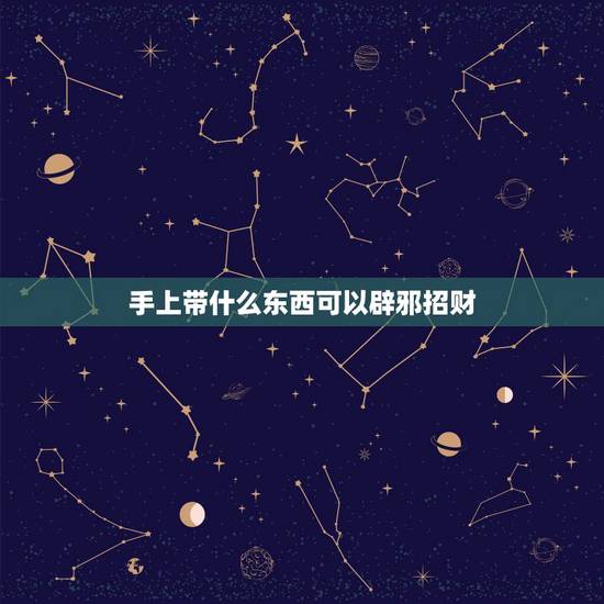 手上带什么东西可以辟邪招财,男人佩戴什么招财辟邪 手上带什么东西可以辟邪招财,男人佩戴什么招财辟邪