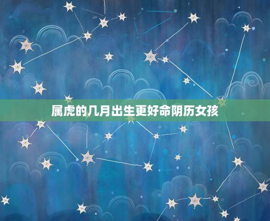 属虎的几月出生更好命阴历女孩,明星属虎女有哪些 属虎的几月出生更好命阴历女孩,明星属虎女有哪些