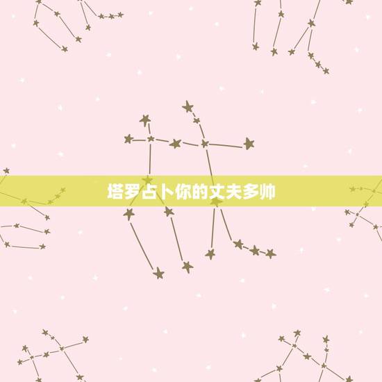 塔罗占卜你的丈夫多帅，塔罗牌占卜：你是Ta心里的唯一吗