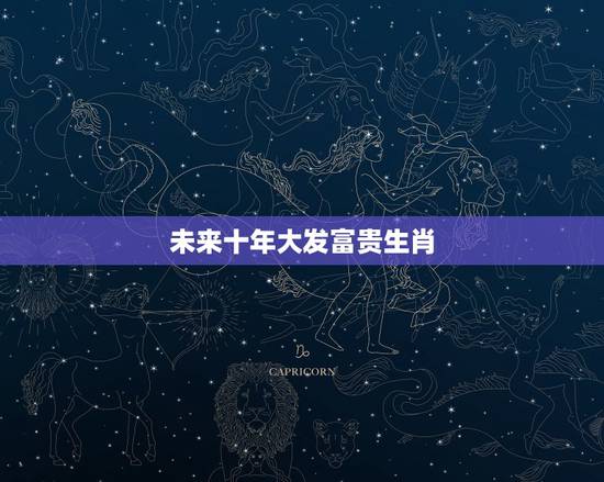 未来十年大发富贵生肖,2022运气特别好星座女 未来十年大发富贵生肖,2022运气特别好星座女