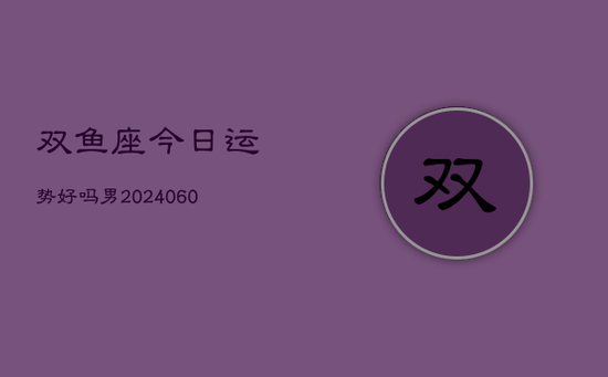 双鱼座今日运势好吗男(20240605)